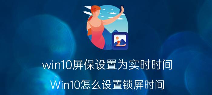 win10屏保设置为实时时间 Win10怎么设置锁屏时间？